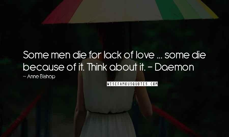 Anne Bishop Quotes: Some men die for lack of love ... some die because of it. Think about it. - Daemon