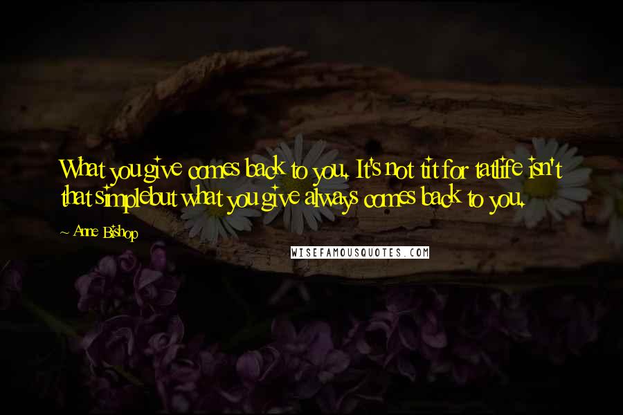 Anne Bishop Quotes: What you give comes back to you. It's not tit for tatlife isn't that simplebut what you give always comes back to you.