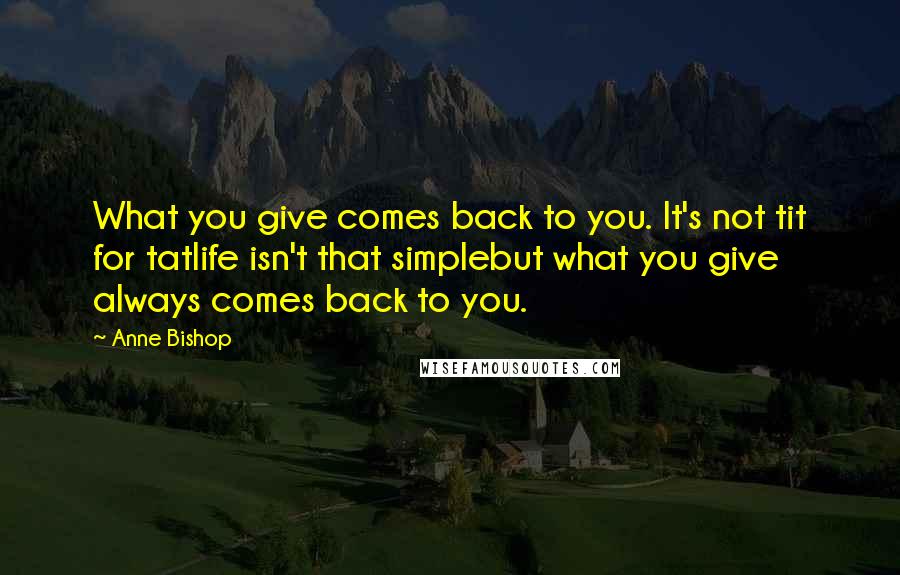 Anne Bishop Quotes: What you give comes back to you. It's not tit for tatlife isn't that simplebut what you give always comes back to you.