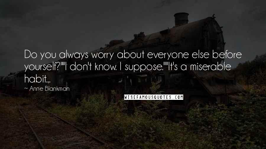 Anne Blankman Quotes: Do you always worry about everyone else before yourself?""I don't know. I suppose.""It's a miserable habit...