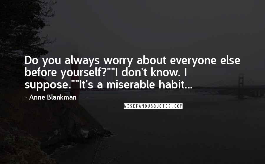 Anne Blankman Quotes: Do you always worry about everyone else before yourself?""I don't know. I suppose.""It's a miserable habit...