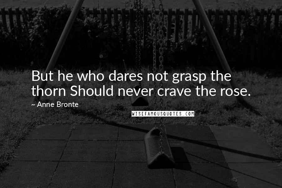 Anne Bronte Quotes: But he who dares not grasp the thorn Should never crave the rose.