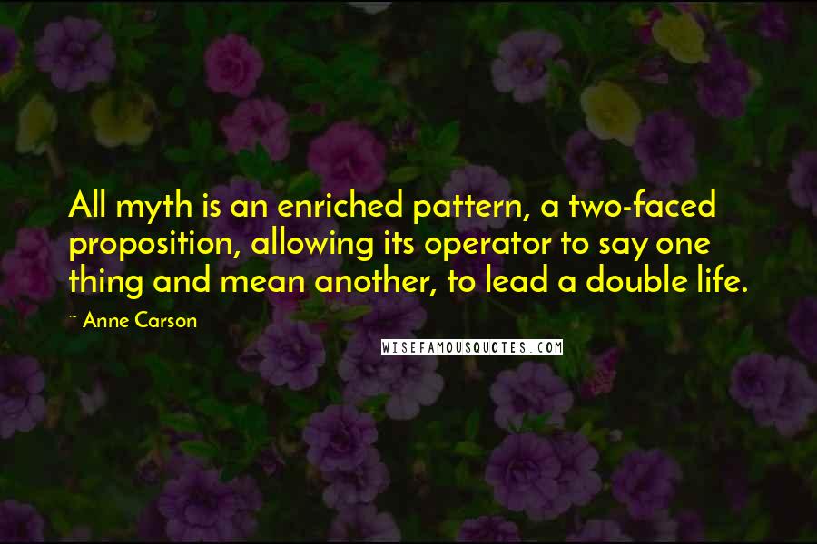 Anne Carson Quotes: All myth is an enriched pattern, a two-faced proposition, allowing its operator to say one thing and mean another, to lead a double life.