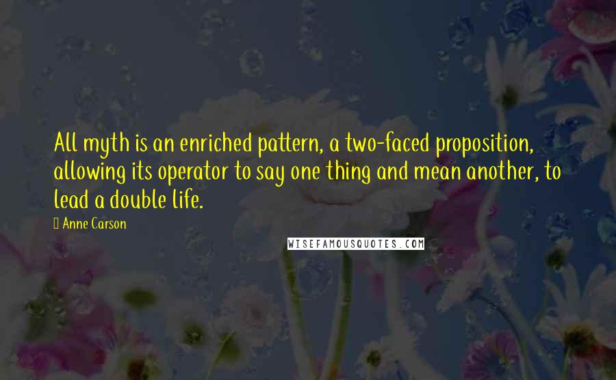 Anne Carson Quotes: All myth is an enriched pattern, a two-faced proposition, allowing its operator to say one thing and mean another, to lead a double life.