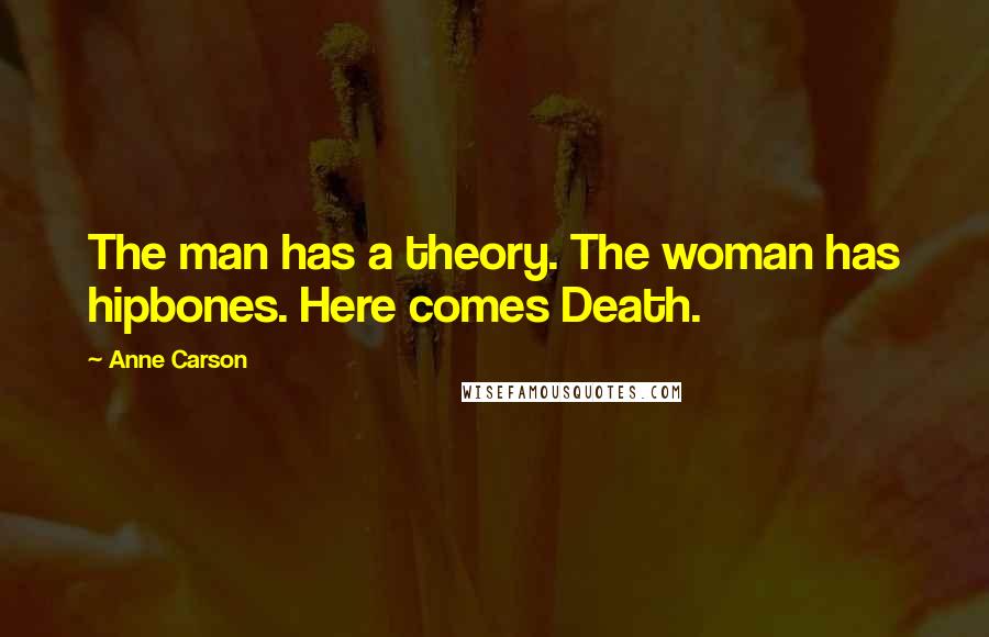 Anne Carson Quotes: The man has a theory. The woman has hipbones. Here comes Death.