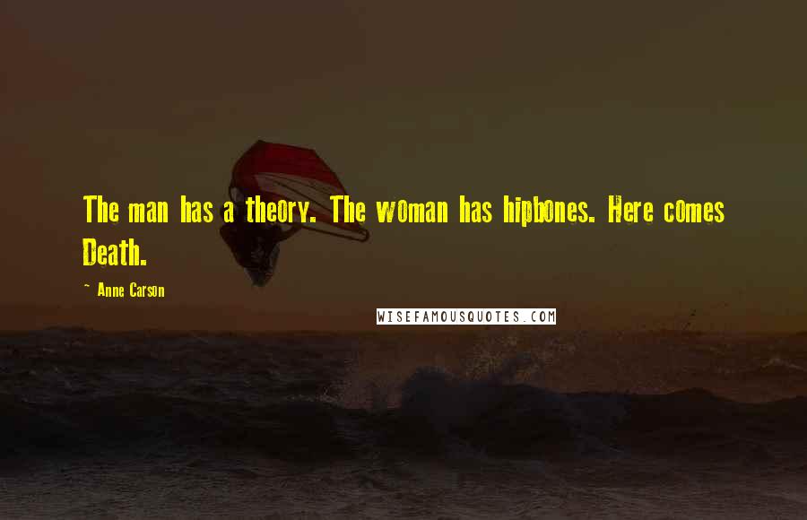 Anne Carson Quotes: The man has a theory. The woman has hipbones. Here comes Death.