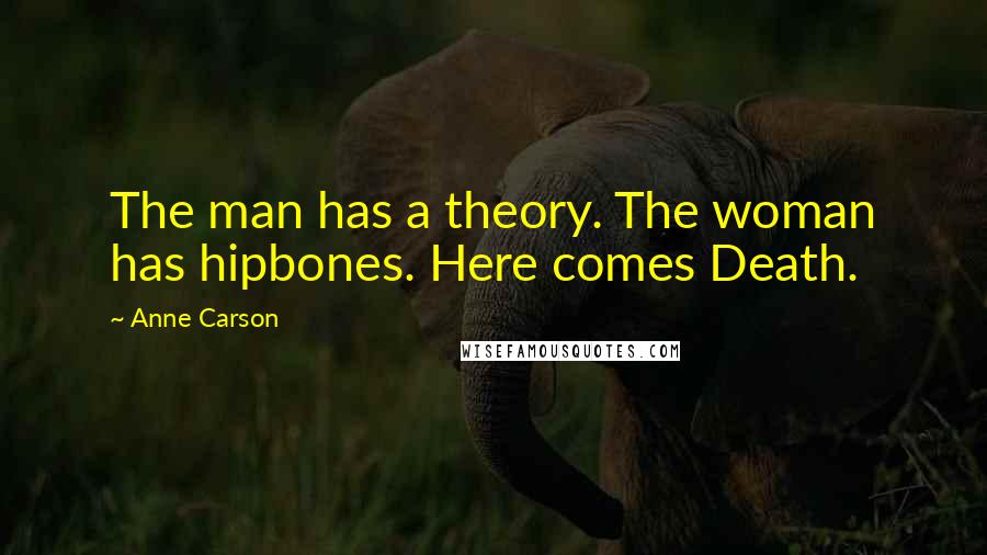 Anne Carson Quotes: The man has a theory. The woman has hipbones. Here comes Death.