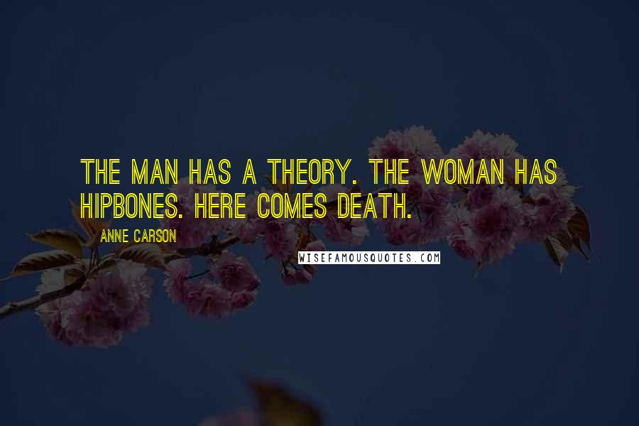 Anne Carson Quotes: The man has a theory. The woman has hipbones. Here comes Death.