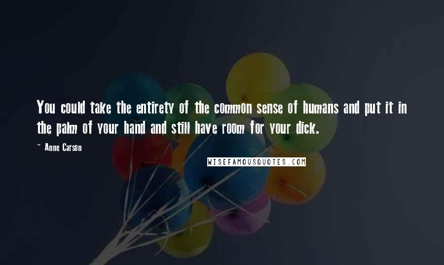 Anne Carson Quotes: You could take the entirety of the common sense of humans and put it in the palm of your hand and still have room for your dick.