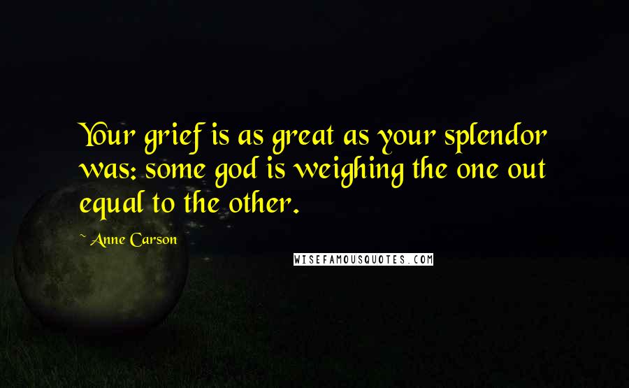 Anne Carson Quotes: Your grief is as great as your splendor was: some god is weighing the one out equal to the other.