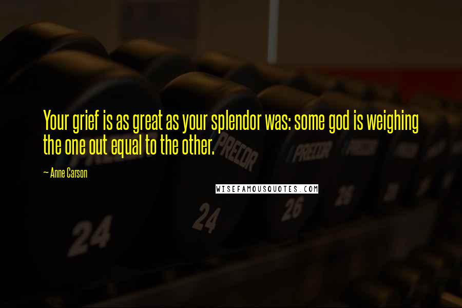 Anne Carson Quotes: Your grief is as great as your splendor was: some god is weighing the one out equal to the other.