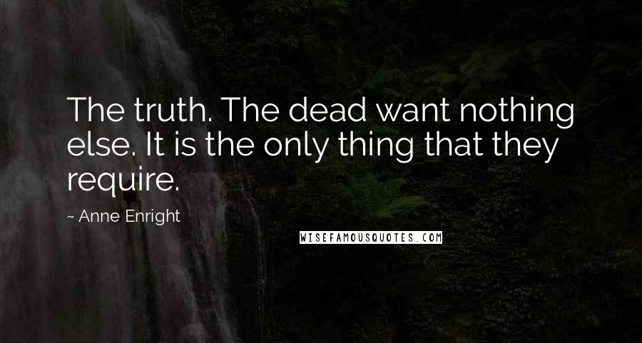 Anne Enright Quotes: The truth. The dead want nothing else. It is the only thing that they require.