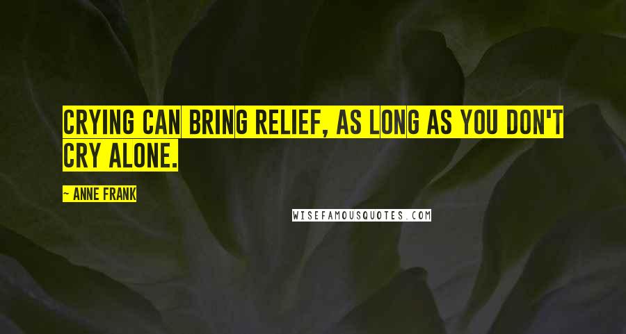 Anne Frank Quotes: Crying can bring relief, as long as you don't cry alone.