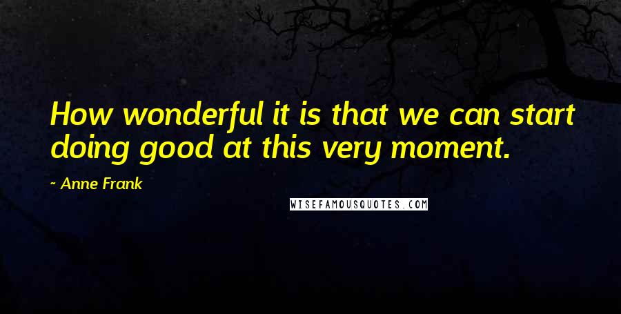 Anne Frank Quotes: How wonderful it is that we can start doing good at this very moment.