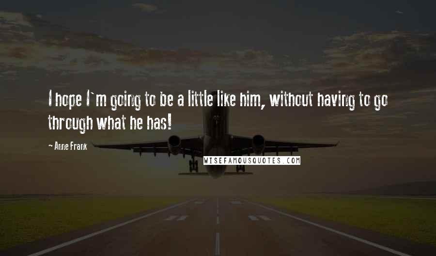 Anne Frank Quotes: I hope I'm going to be a little like him, without having to go through what he has!