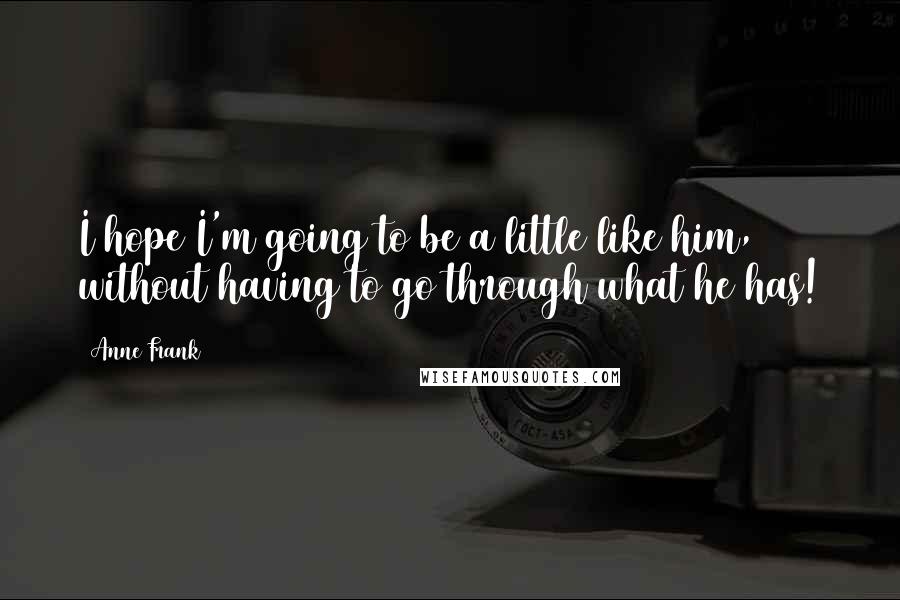 Anne Frank Quotes: I hope I'm going to be a little like him, without having to go through what he has!