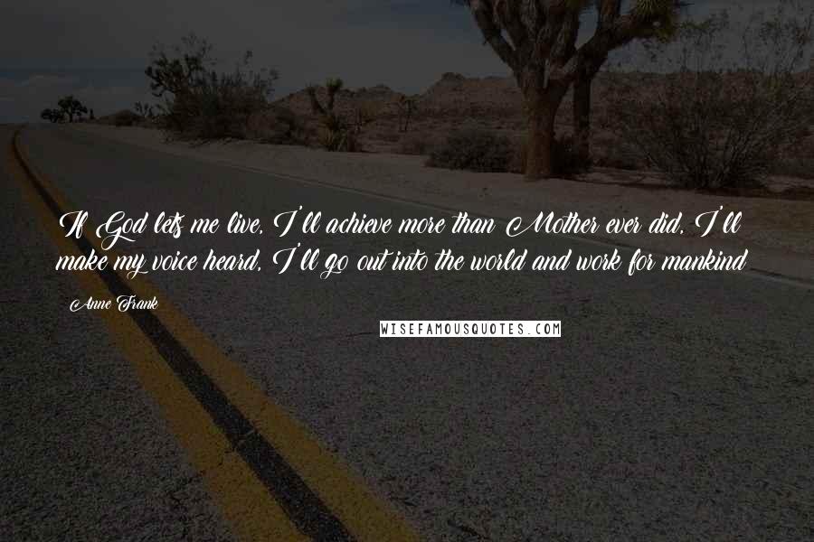 Anne Frank Quotes: If God lets me live, I'll achieve more than Mother ever did, I'll make my voice heard, I'll go out into the world and work for mankind!