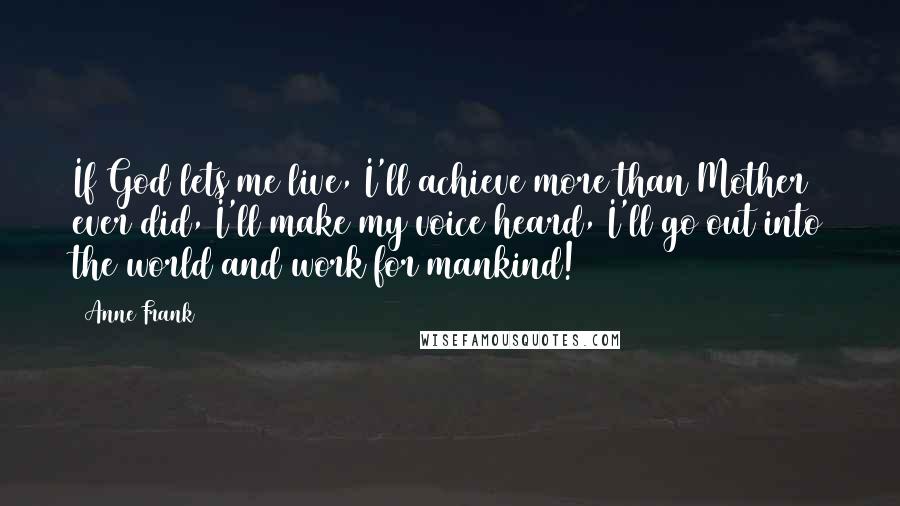 Anne Frank Quotes: If God lets me live, I'll achieve more than Mother ever did, I'll make my voice heard, I'll go out into the world and work for mankind!