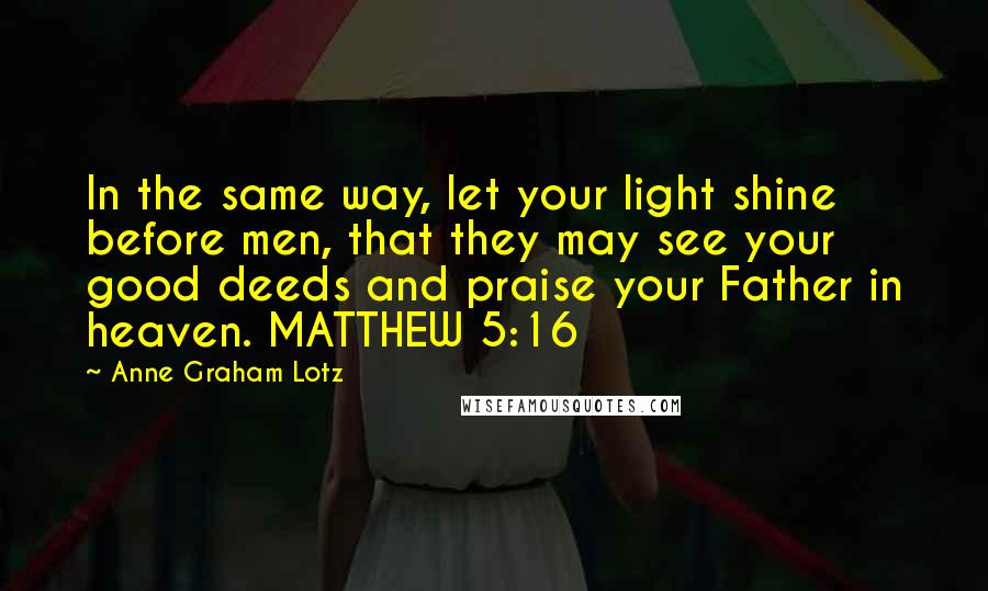 Anne Graham Lotz Quotes: In the same way, let your light shine before men, that they may see your good deeds and praise your Father in heaven. MATTHEW 5:16