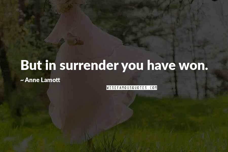 Anne Lamott Quotes: But in surrender you have won.