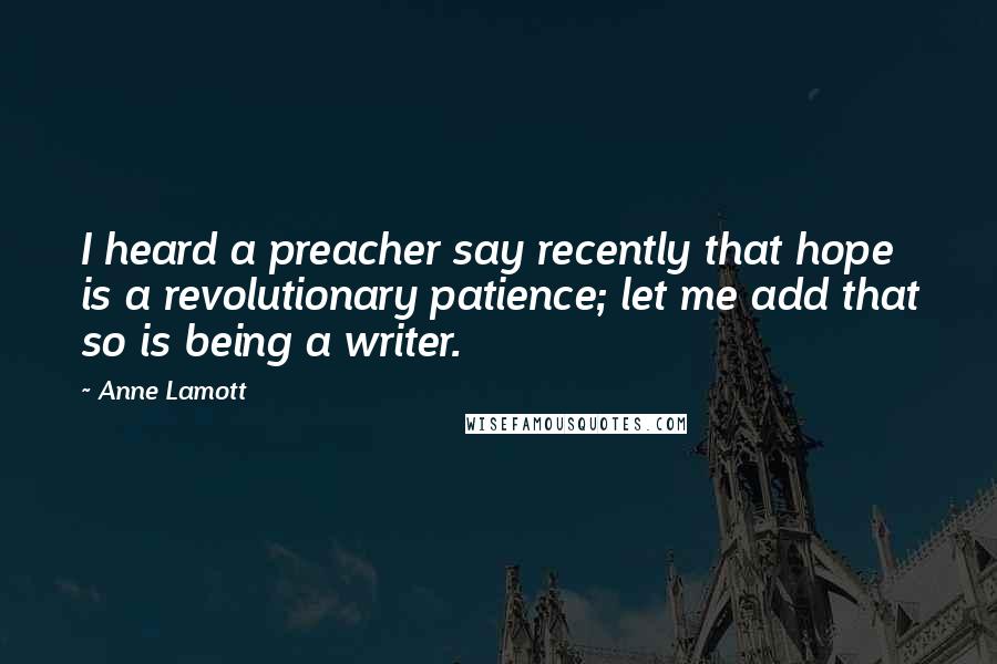 Anne Lamott Quotes: I heard a preacher say recently that hope is a revolutionary patience; let me add that so is being a writer.