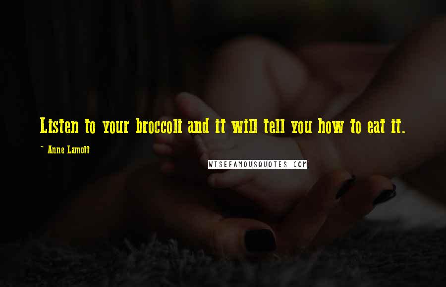 Anne Lamott Quotes: Listen to your broccoli and it will tell you how to eat it.