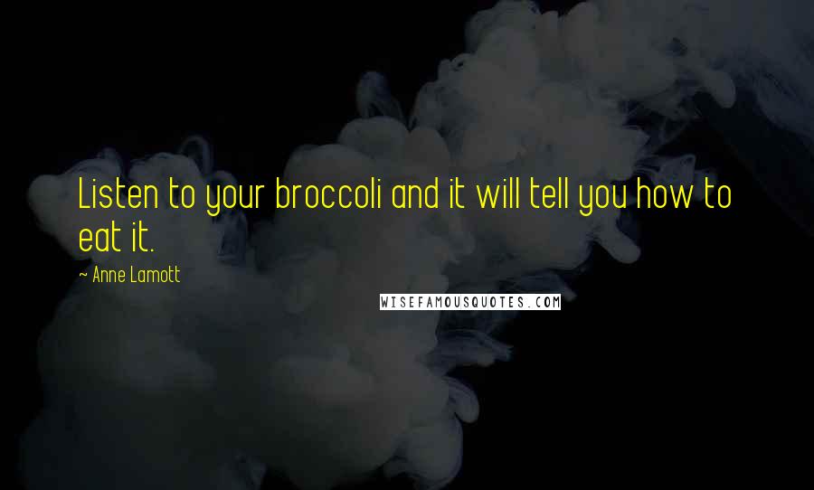 Anne Lamott Quotes: Listen to your broccoli and it will tell you how to eat it.