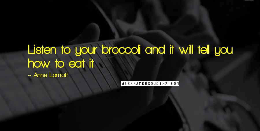 Anne Lamott Quotes: Listen to your broccoli and it will tell you how to eat it.