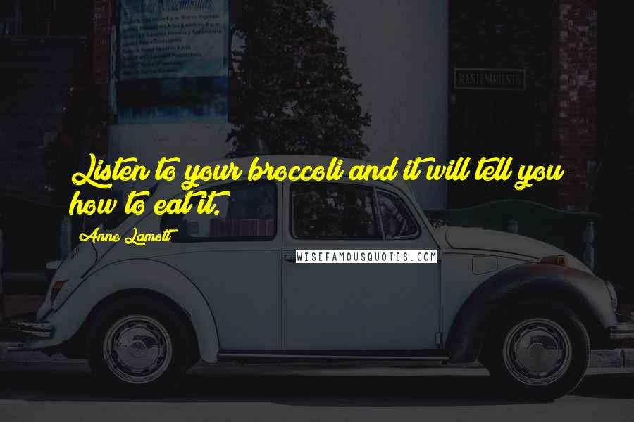 Anne Lamott Quotes: Listen to your broccoli and it will tell you how to eat it.