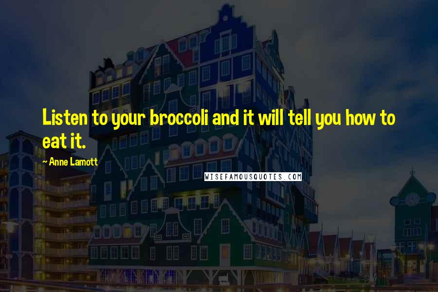 Anne Lamott Quotes: Listen to your broccoli and it will tell you how to eat it.