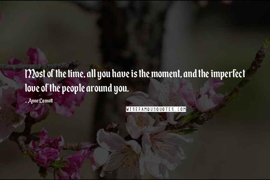 Anne Lamott Quotes: Most of the time, all you have is the moment, and the imperfect love of the people around you.