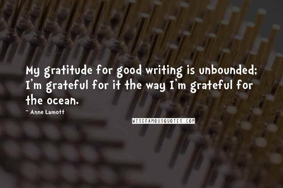 Anne Lamott Quotes: My gratitude for good writing is unbounded; I'm grateful for it the way I'm grateful for the ocean.