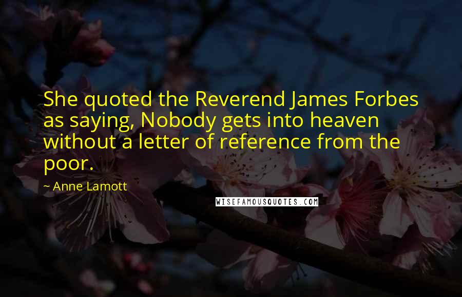 Anne Lamott Quotes: She quoted the Reverend James Forbes as saying, Nobody gets into heaven without a letter of reference from the poor.