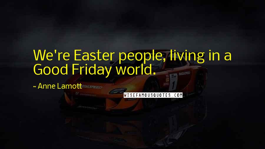 Anne Lamott Quotes: We're Easter people, living in a Good Friday world.