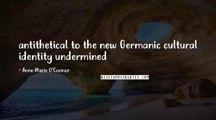 Anne-Marie O'Connor Quotes: antithetical to the new Germanic cultural identity undermined