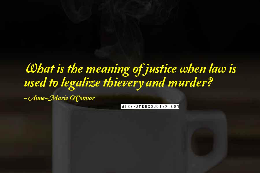 Anne-Marie O'Connor Quotes: What is the meaning of justice when law is used to legalize thievery and murder?