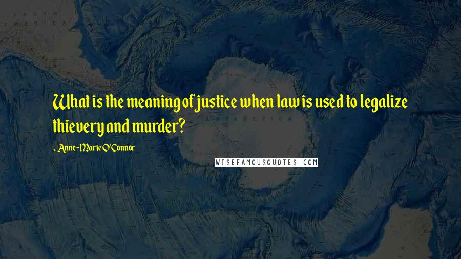 Anne-Marie O'Connor Quotes: What is the meaning of justice when law is used to legalize thievery and murder?