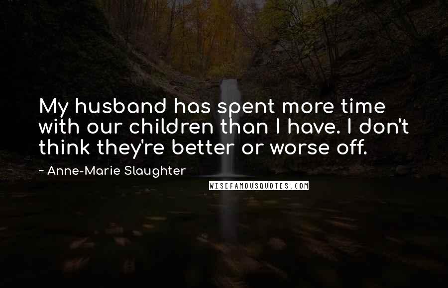 Anne-Marie Slaughter Quotes: My husband has spent more time with our children than I have. I don't think they're better or worse off.