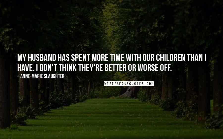 Anne-Marie Slaughter Quotes: My husband has spent more time with our children than I have. I don't think they're better or worse off.