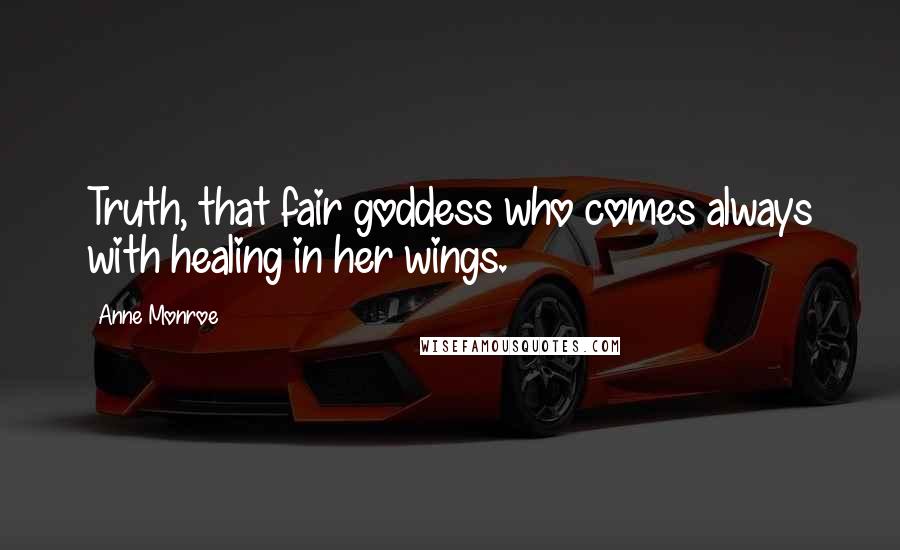 Anne Monroe Quotes: Truth, that fair goddess who comes always with healing in her wings.