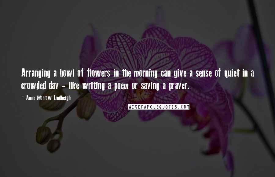 Anne Morrow Lindbergh Quotes: Arranging a bowl of flowers in the morning can give a sense of quiet in a crowded day - like writing a poem or saying a prayer.