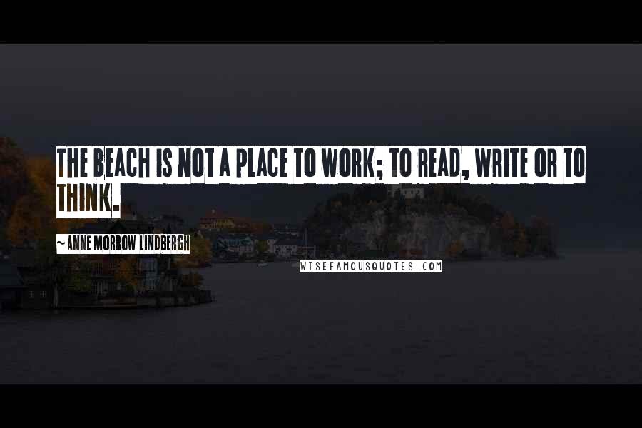 Anne Morrow Lindbergh Quotes: The beach is not a place to work; to read, write or to think.