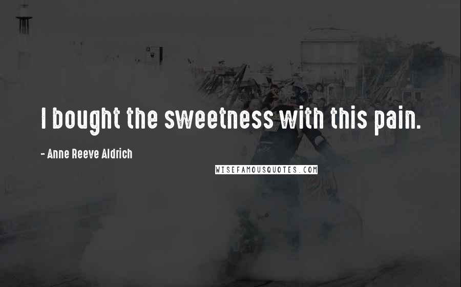 Anne Reeve Aldrich Quotes: I bought the sweetness with this pain.