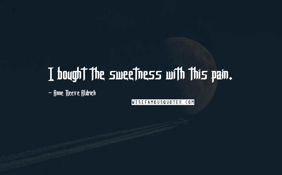 Anne Reeve Aldrich Quotes: I bought the sweetness with this pain.