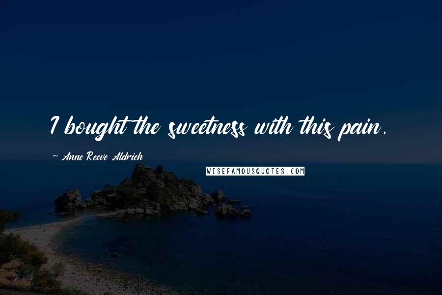 Anne Reeve Aldrich Quotes: I bought the sweetness with this pain.