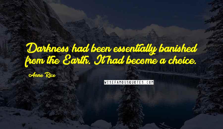 Anne Rice Quotes: Darkness had been essentially banished from the Earth. It had become a choice.