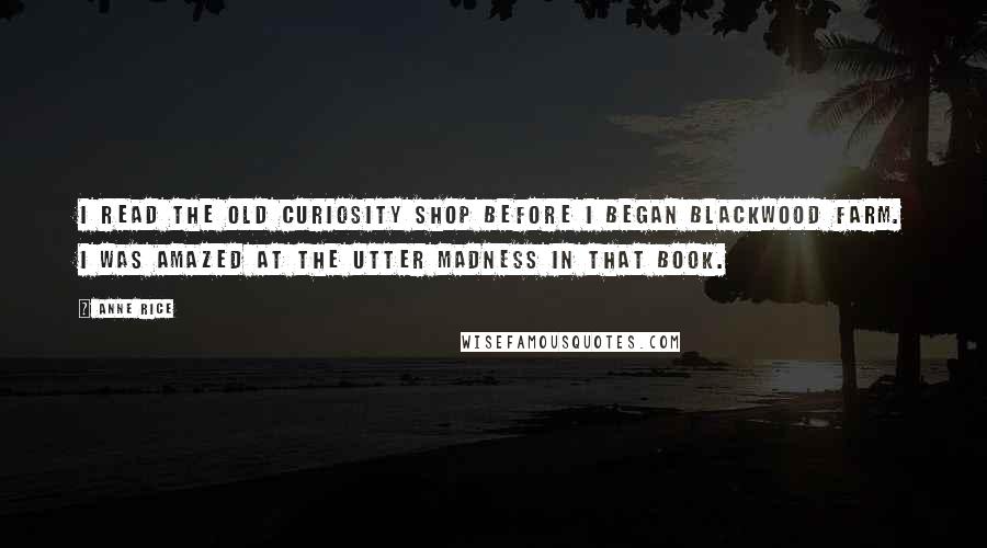 Anne Rice Quotes: I read The Old Curiosity Shop before I began Blackwood Farm. I was amazed at the utter madness in that book.