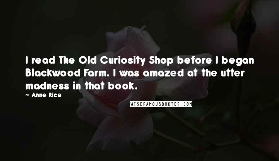 Anne Rice Quotes: I read The Old Curiosity Shop before I began Blackwood Farm. I was amazed at the utter madness in that book.