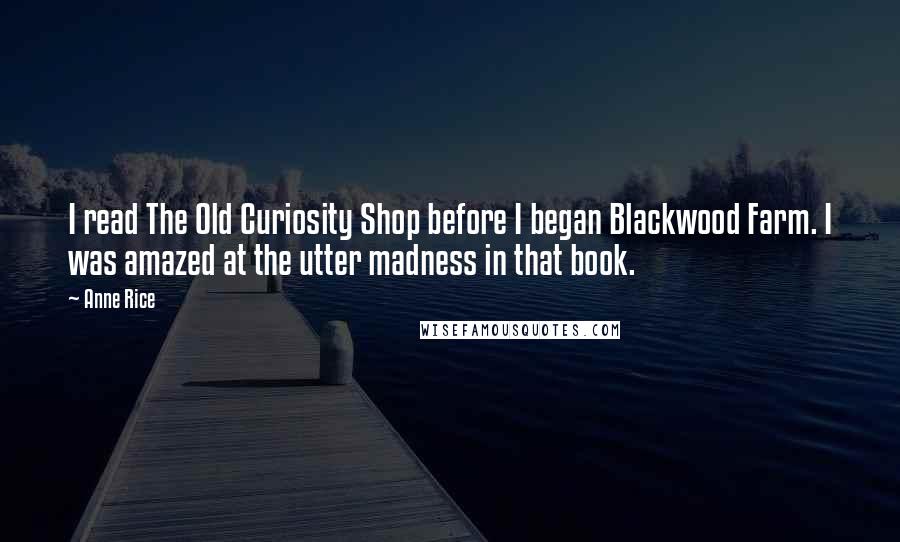 Anne Rice Quotes: I read The Old Curiosity Shop before I began Blackwood Farm. I was amazed at the utter madness in that book.