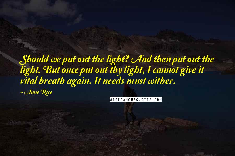 Anne Rice Quotes: Should we put out the light? And then put out the light. But once put out thy light, I cannot give it vital breath again. It needs must wither.